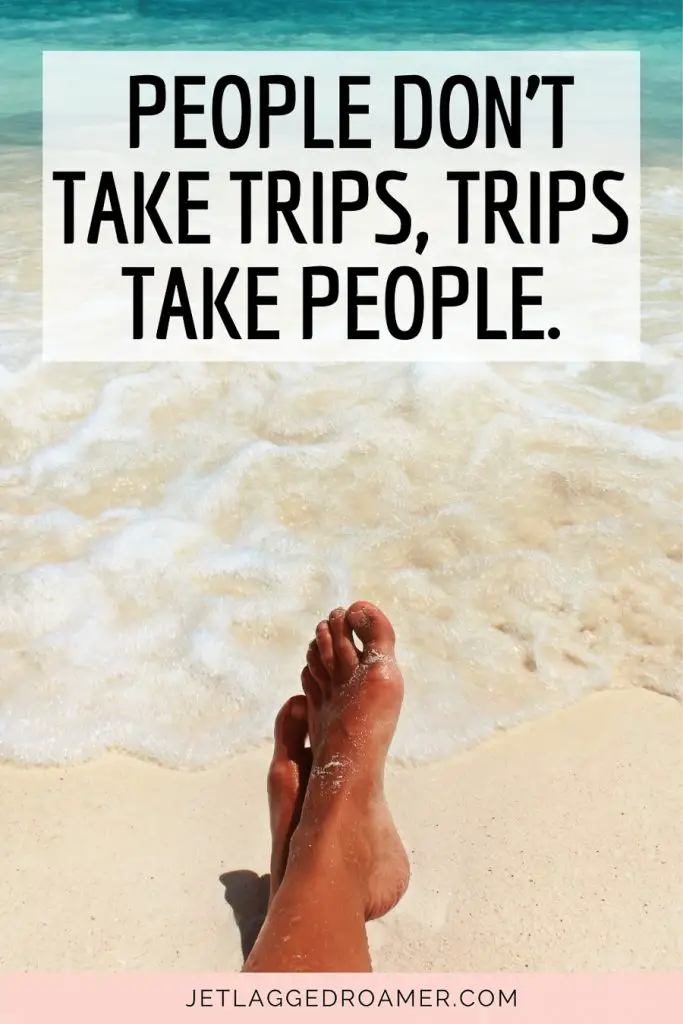 Caption for Instagram that says people don't take trips, trips take people. Woman's feet by the beach shore. 