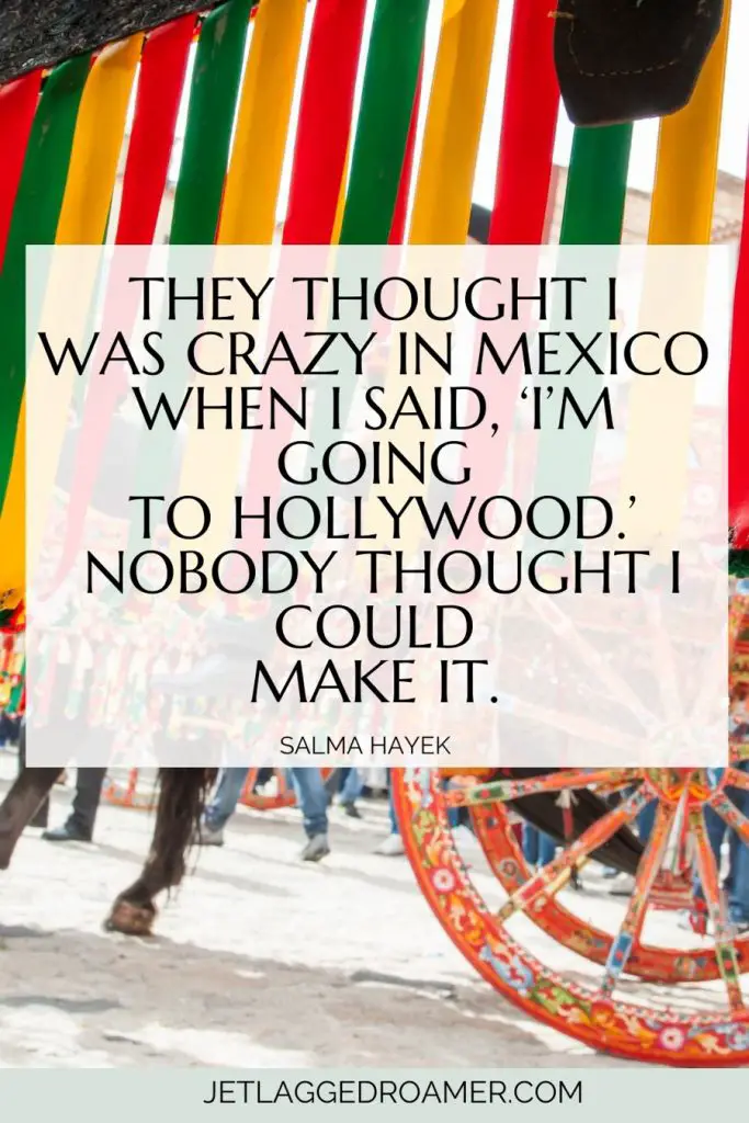 Mexican quotes that says “They thought I was crazy in Mexico when I said, ‘I’m going to Hollywood.’ Nobody thought I could make it.” — Salma Hayek  Mexican festival. 