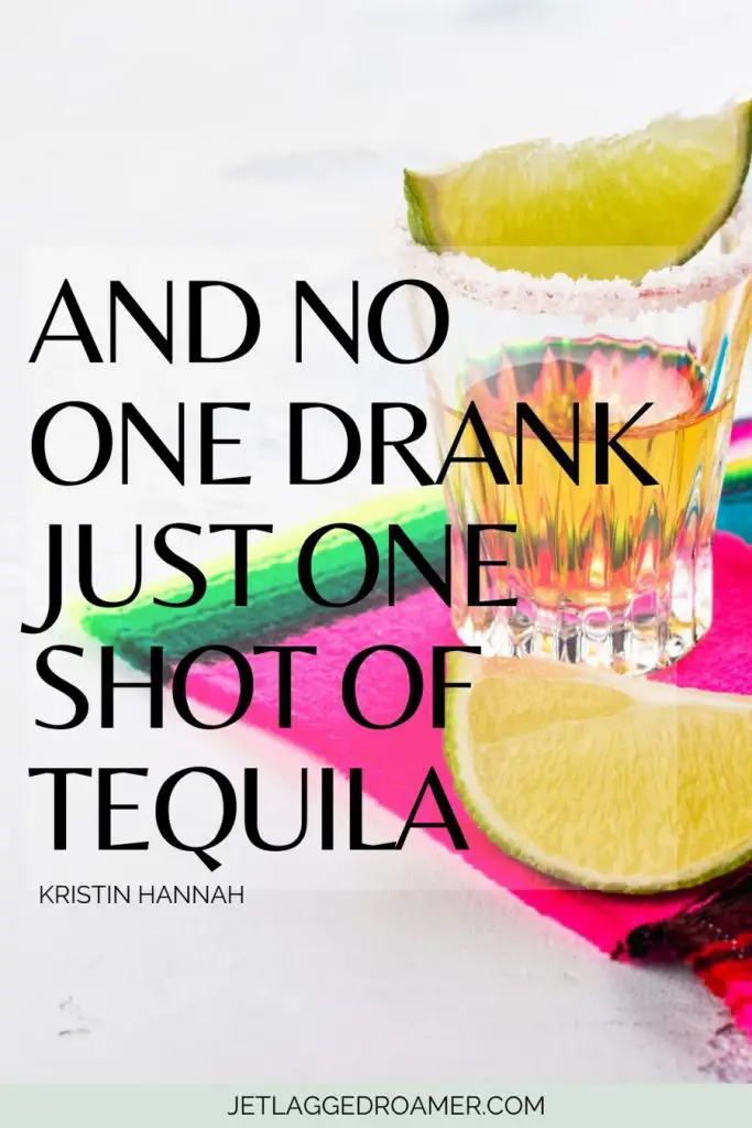 Mexico quote about Mexican foods “And no one drank just one shot of tequila.” – Kristin Hannah. Tequila.